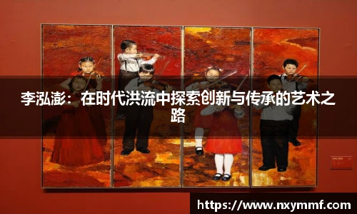 李泓澎：在时代洪流中探索创新与传承的艺术之路