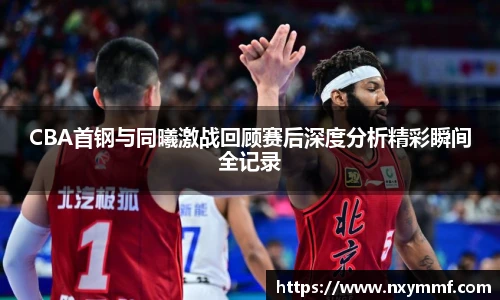 CBA首钢与同曦激战回顾赛后深度分析精彩瞬间全记录