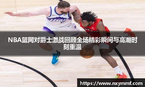 8866体育NBA篮网对爵士激战回顾全场精彩瞬间与高潮时刻重温