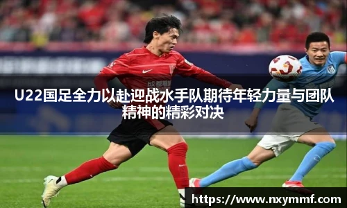 8866体育U22国足全力以赴迎战水手队期待年轻力量与团队精神的精彩对决